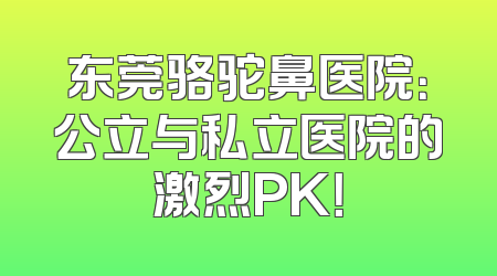 东莞骆驼鼻医院：公立与私立医院的激烈PK！