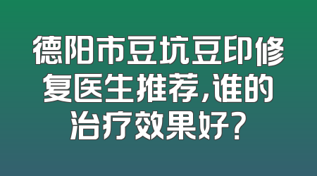 德阳市豆坑豆印修复医生推荐，谁的治疗效果好？