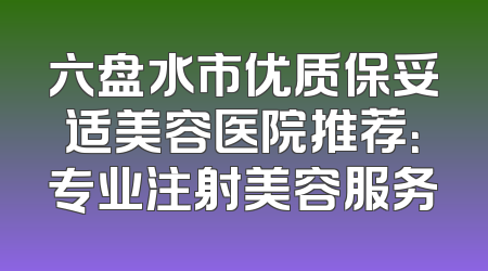 六盘水市优质保妥适美容医院推荐：专业注射美容服务
