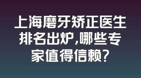 上海磨牙矫正医生排名出炉，哪些专家值得信赖？