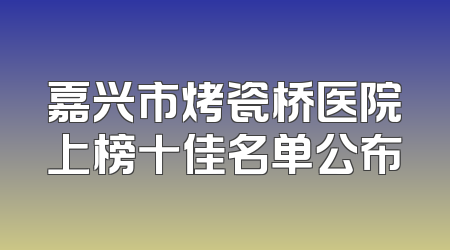 嘉兴市烤瓷桥医院上榜十佳名单公布
