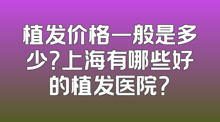 植发价格一般是多少？上海有哪些好的植发医院？