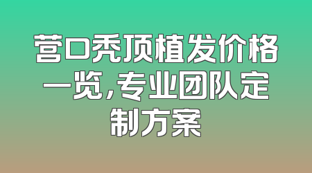 营口秃顶植发价格一览，专业团队定制方案