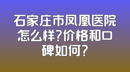 石家庄市凤凰医院怎么样？价格和口碑如何？