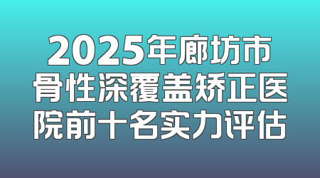 2025年廊坊市骨性深覆盖矫正医院前十名实力评估