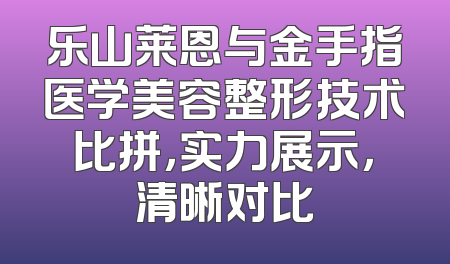 乐山莱恩与金手指医学美容整形技术比拼，实力展示，清晰对比
