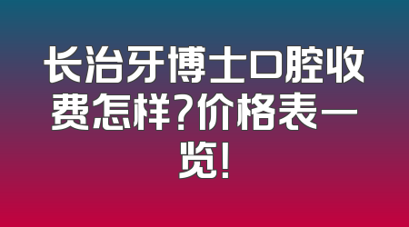 长治牙博士口腔收费怎样？价格表一览！