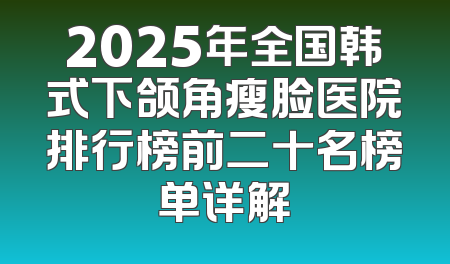 2025年全国韩式下颌角瘦脸医院排行榜前二十名榜单详解