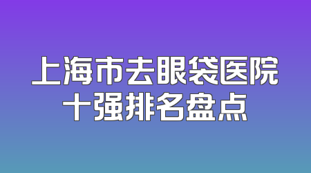 上海市去眼袋医院十强排名盘点