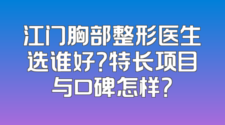 江门胸部整形医生选谁好？特长项目与口碑怎样？