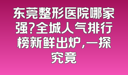东莞整形医院哪家强？全城人气排行榜新鲜出炉，一探究竟