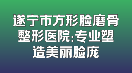 遂宁市方形脸磨骨整形医院：专业塑造美丽脸庞