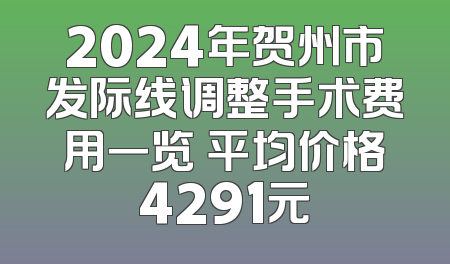 2024年贺州市发际线调整手术费用一览 平均价格4291元