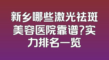 新乡哪些激光祛斑美容医院靠谱？实力排名一览