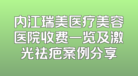 内江瑞美医疗美容医院收费一览及激光祛疤案例分享
