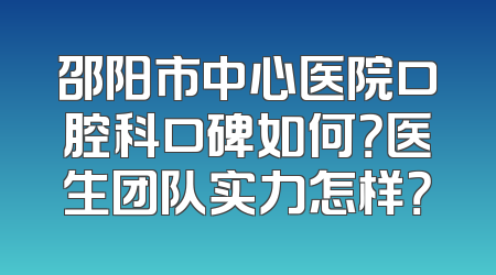 邵阳市中心医院口腔科口碑如何？医生团队实力怎样？