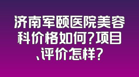 济南军颐医院美容科价格如何？项目、评价怎样？