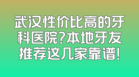 武汉性价比高的牙科医院？本地牙友推荐这几家靠谱！