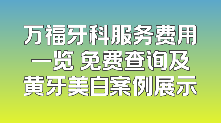 万福牙科服务费用一览 免费查询及黄牙美白案例展示
