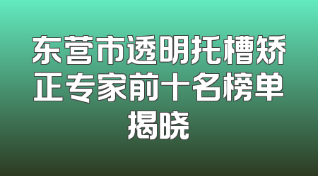 东营市透明托槽矫正专家前十名榜单揭晓