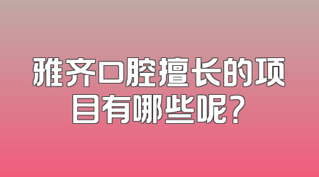 雅齐口腔擅长的项目有哪些呢？