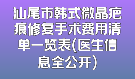 汕尾市韩式微晶疤痕修复手术费用清单一览表(医生信息全公开)