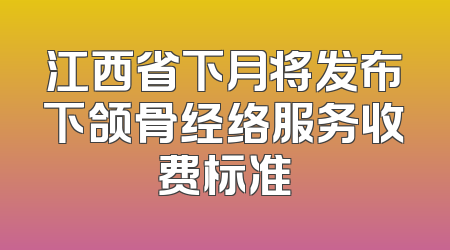 江西省下月将发布下颌骨经络服务收费标准