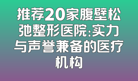 推荐20家腹壁松弛整形医院：实力与声誉兼备的医疗机构