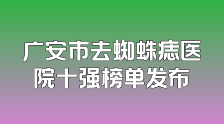 广安市去蜘蛛痣医院十强榜单发布