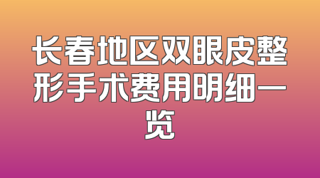 长春地区双眼皮整形手术费用明细一览