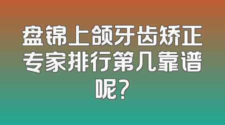 盘锦上颌牙齿矫正专家排行第几靠谱呢？