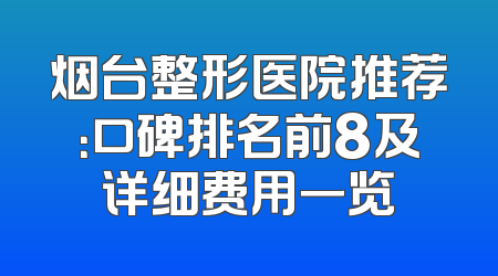 烟台整形医院推荐：口碑排名前8及详细费用一览