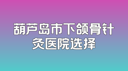 葫芦岛市下颌骨针灸医院选择