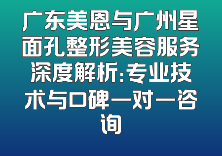 广东美恩与广州星面孔整形美容服务深度解析：专业技术与口碑一对一咨询