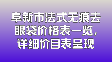 阜新市法式无痕去眼袋价格表一览，详细价目表呈现