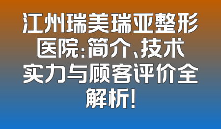 江州瑞美瑞亚整形医院：简介、技术实力与顾客评价全解析！