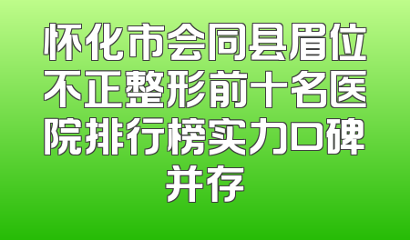 怀化市会同县眉位不正整形前十名医院排行榜实力口碑并存