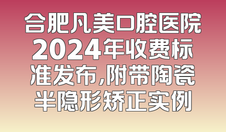 合肥凡美口腔医院2024年收费标准发布，附带陶瓷半隐形矫正实例