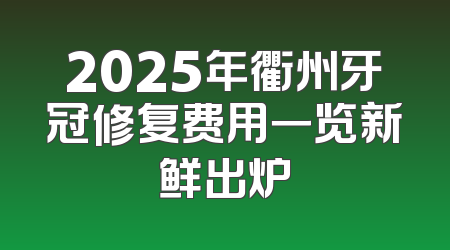 2025年衢州牙冠修复费用一览新鲜出炉