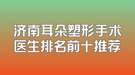 济南耳朵塑形手术医生排名前十推荐