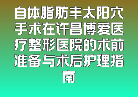 自体脂肪丰太阳穴手术在许昌博爱医疗整形医院的术前准备与术后护理指南