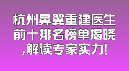 杭州鼻翼重建医生前十排名榜单揭晓，解读专家实力！