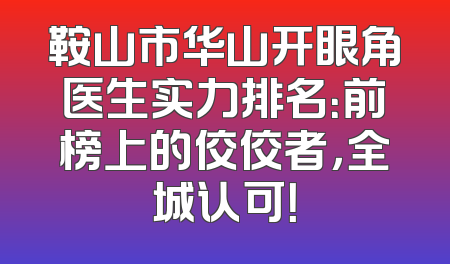 鞍山市华山开眼角医生实力排名：前榜上的佼佼者，全城认可！