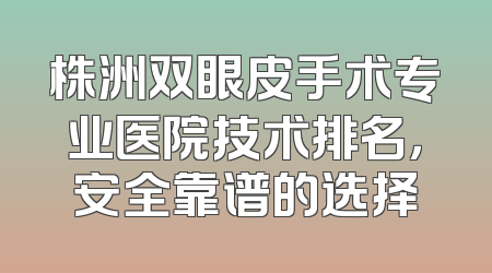 株洲双眼皮手术专业医院技术排名，安全靠谱的选择