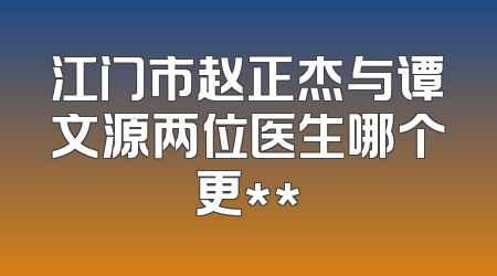 江门市赵正杰与谭文源两位医生哪个更**