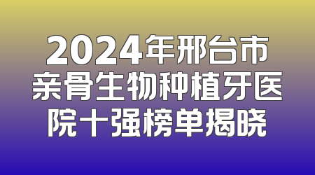 2024年邢台市亲骨生物种植牙医院十强榜单揭晓