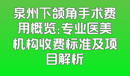 泉州下颌角手术费用概览：专业医美机构收费标准及项目解析