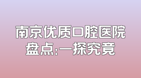 南京优质口腔医院盘点：一探究竟