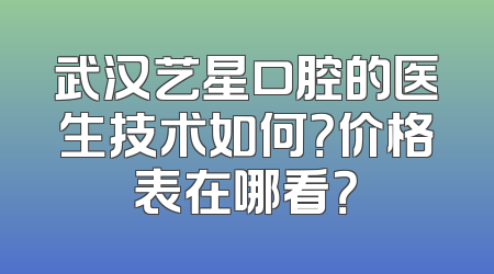 武汉艺星口腔的医生技术如何？价格表在哪看？