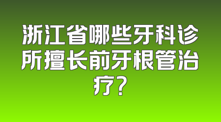 浙江省哪些牙科诊所擅长前牙根管治疗？